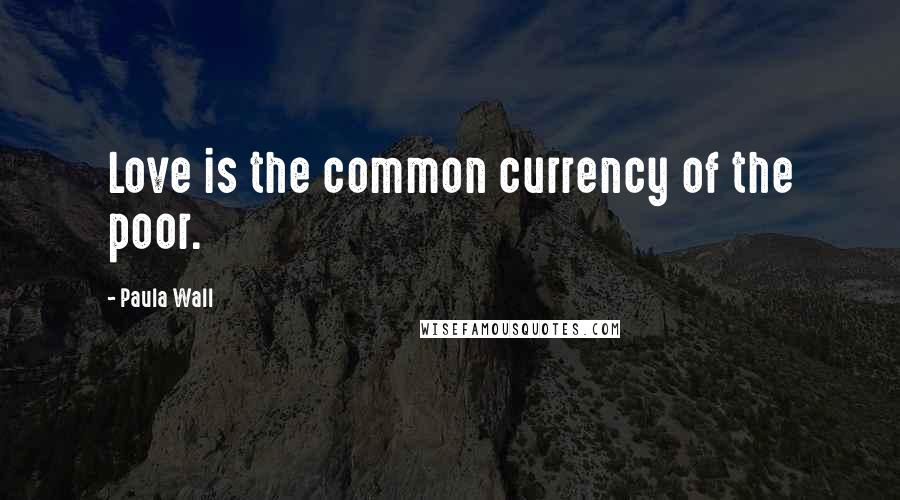 Paula Wall Quotes: Love is the common currency of the poor.