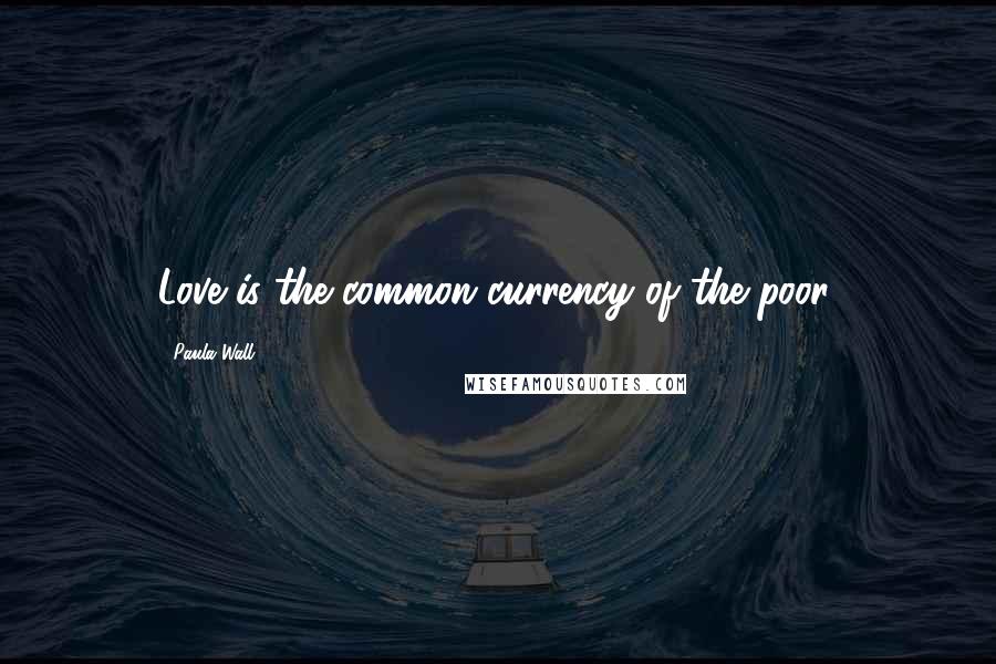 Paula Wall Quotes: Love is the common currency of the poor.