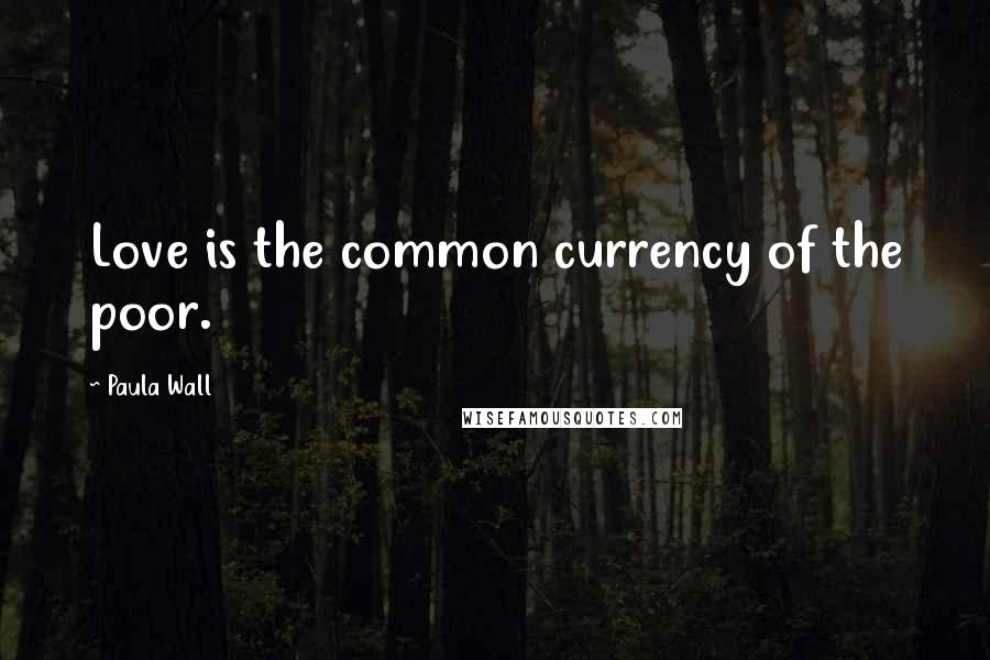 Paula Wall Quotes: Love is the common currency of the poor.