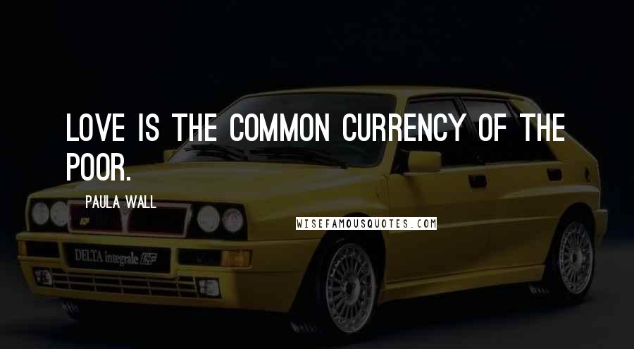 Paula Wall Quotes: Love is the common currency of the poor.