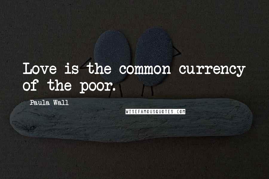 Paula Wall Quotes: Love is the common currency of the poor.