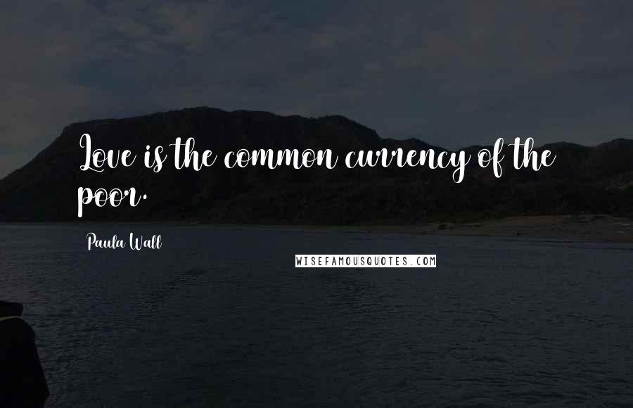 Paula Wall Quotes: Love is the common currency of the poor.
