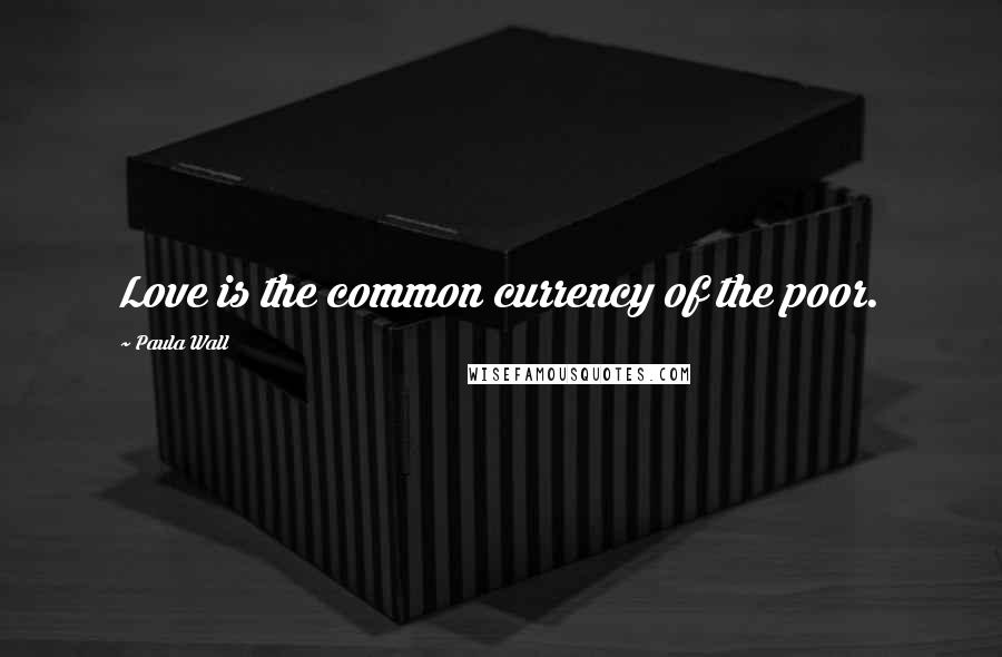 Paula Wall Quotes: Love is the common currency of the poor.