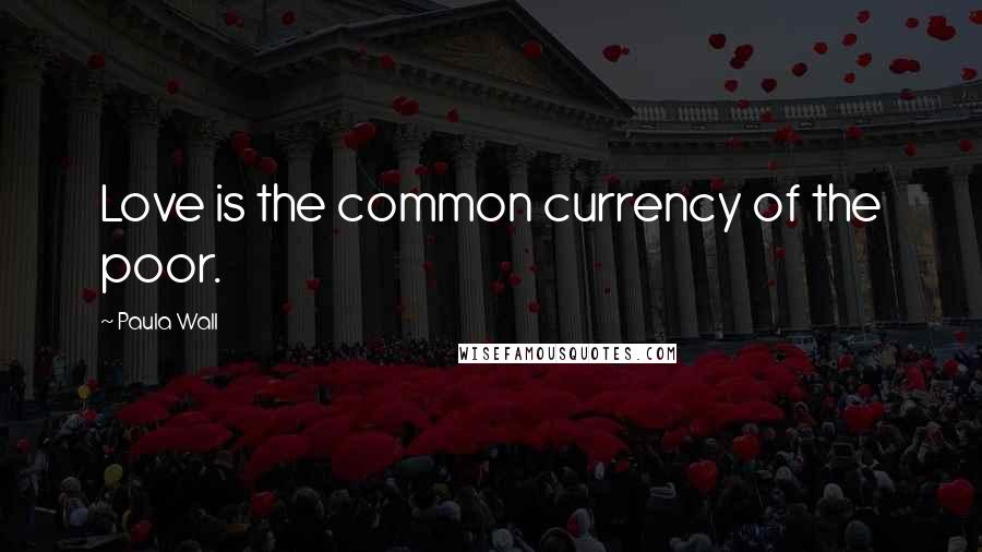 Paula Wall Quotes: Love is the common currency of the poor.