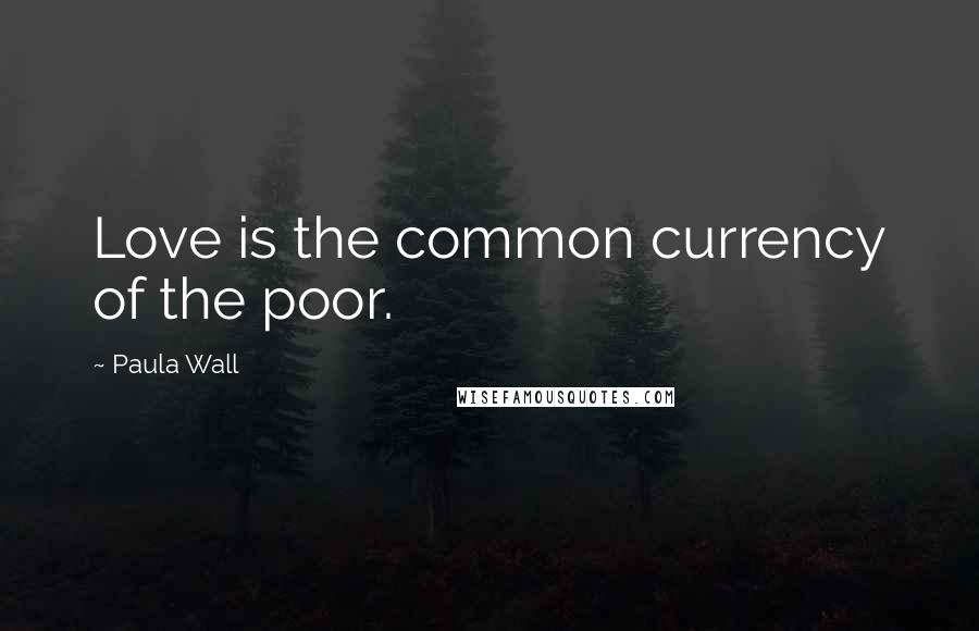 Paula Wall Quotes: Love is the common currency of the poor.