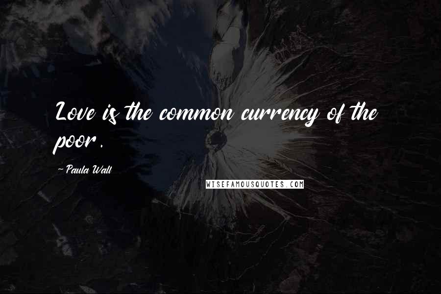 Paula Wall Quotes: Love is the common currency of the poor.