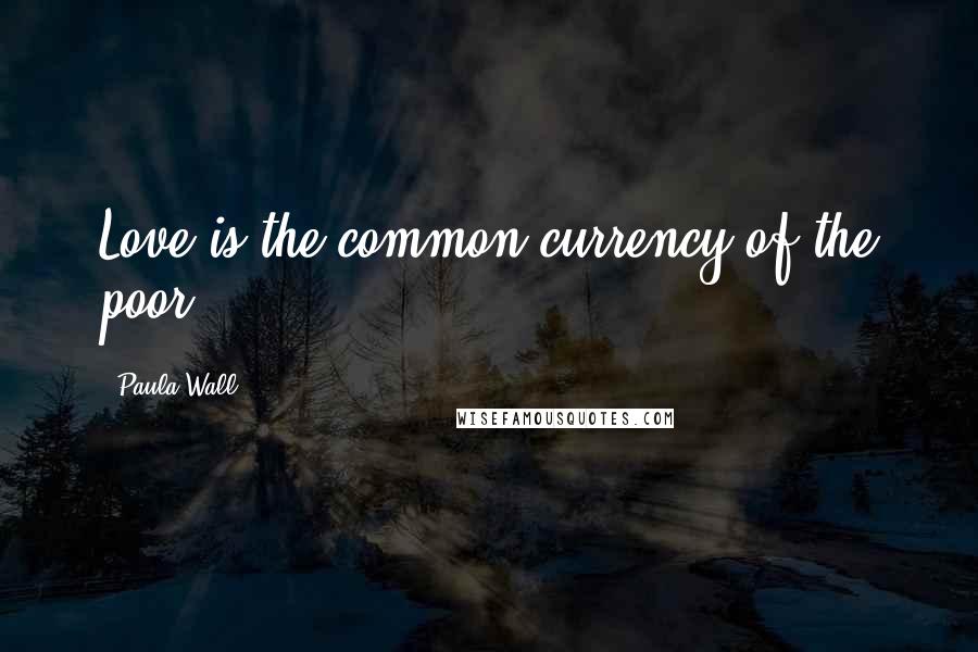 Paula Wall Quotes: Love is the common currency of the poor.