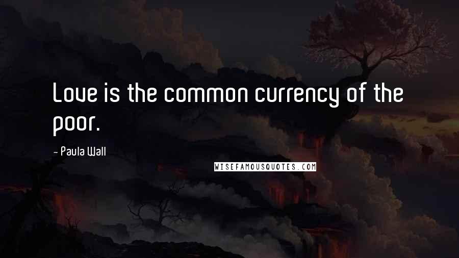 Paula Wall Quotes: Love is the common currency of the poor.