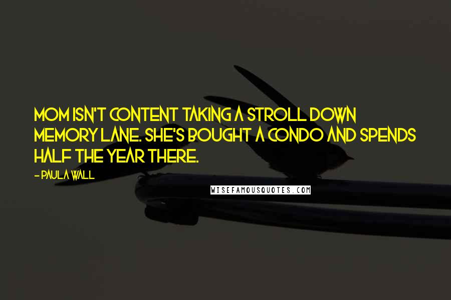 Paula Wall Quotes: Mom isn't content taking a stroll down memory lane. She's bought a condo and spends half the year there.