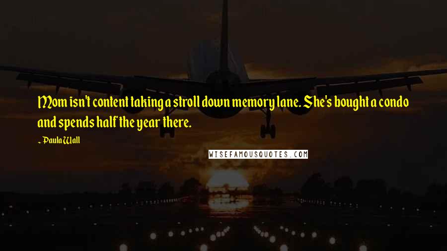 Paula Wall Quotes: Mom isn't content taking a stroll down memory lane. She's bought a condo and spends half the year there.