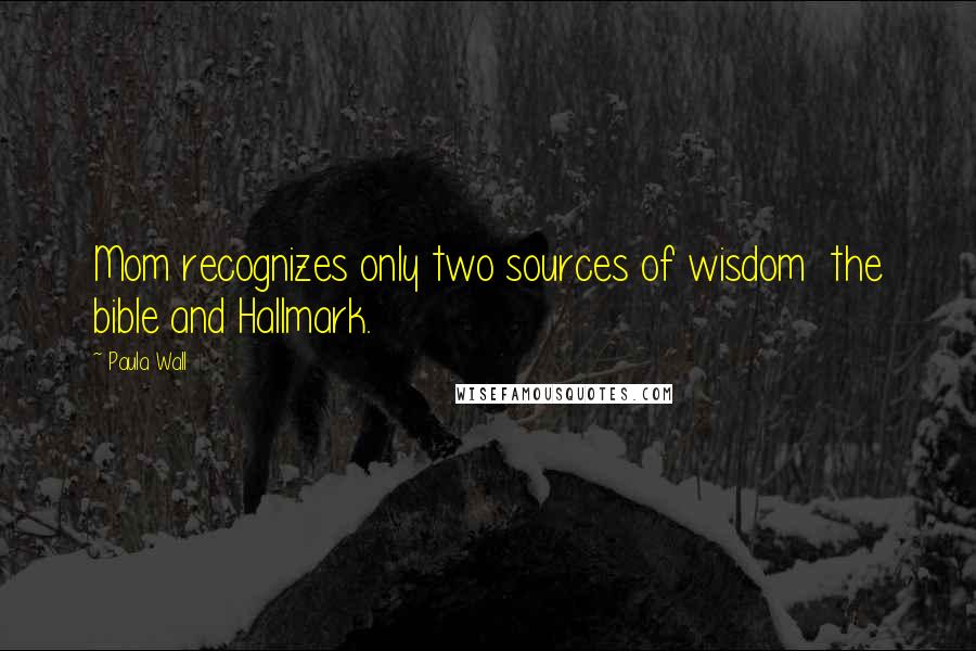 Paula Wall Quotes: Mom recognizes only two sources of wisdom  the bible and Hallmark.