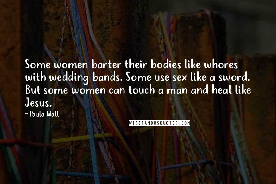 Paula Wall Quotes: Some women barter their bodies like whores with wedding bands. Some use sex like a sword. But some women can touch a man and heal like Jesus.