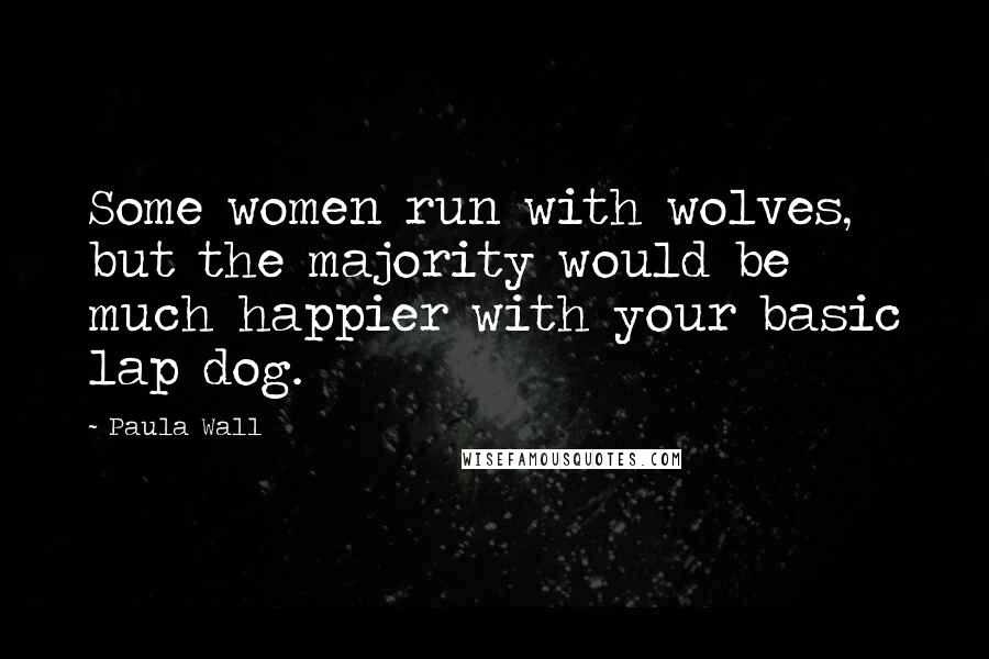 Paula Wall Quotes: Some women run with wolves, but the majority would be much happier with your basic lap dog.