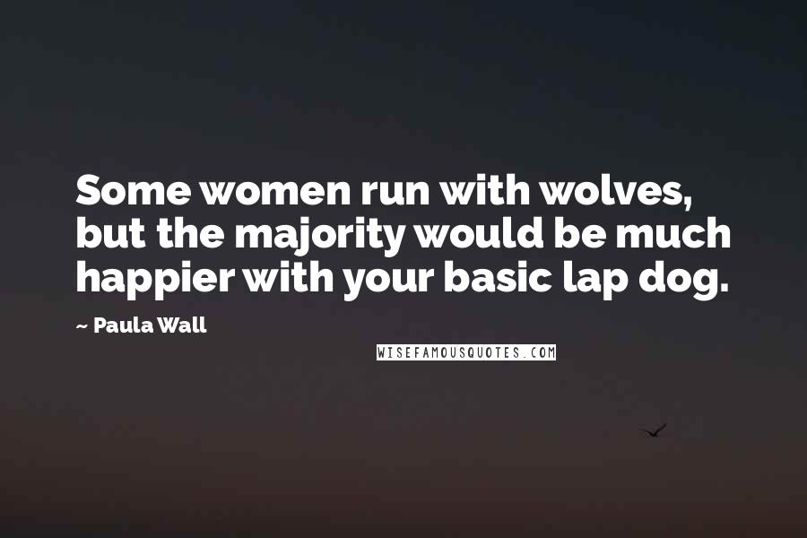 Paula Wall Quotes: Some women run with wolves, but the majority would be much happier with your basic lap dog.