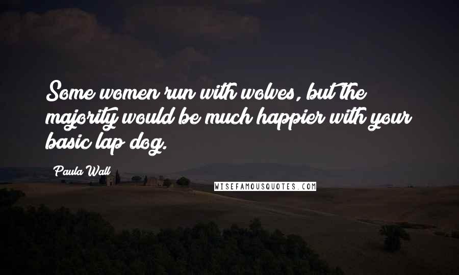 Paula Wall Quotes: Some women run with wolves, but the majority would be much happier with your basic lap dog.