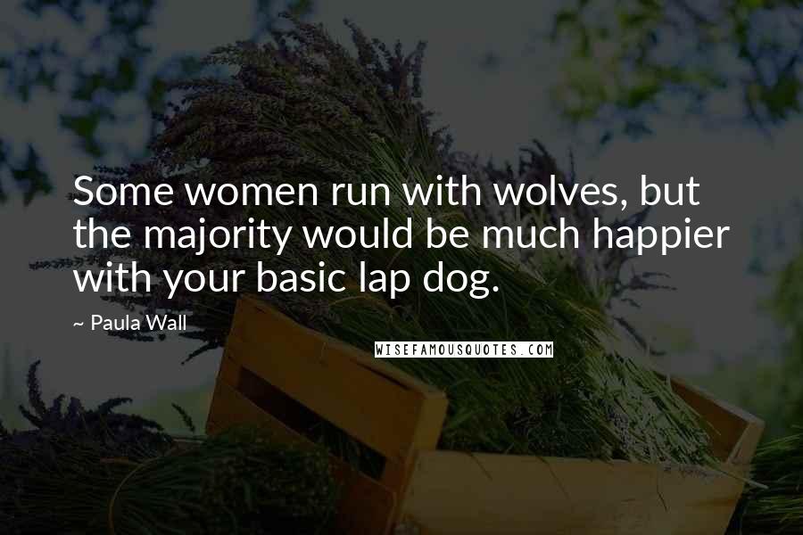 Paula Wall Quotes: Some women run with wolves, but the majority would be much happier with your basic lap dog.