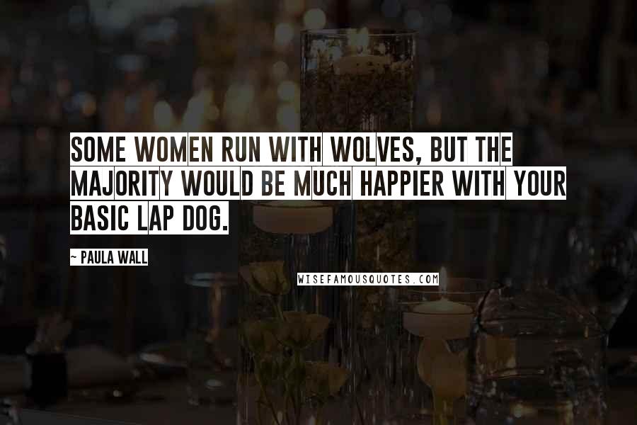 Paula Wall Quotes: Some women run with wolves, but the majority would be much happier with your basic lap dog.