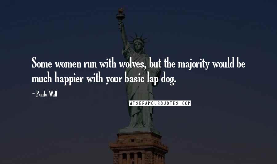 Paula Wall Quotes: Some women run with wolves, but the majority would be much happier with your basic lap dog.