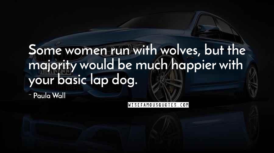 Paula Wall Quotes: Some women run with wolves, but the majority would be much happier with your basic lap dog.