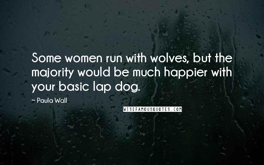 Paula Wall Quotes: Some women run with wolves, but the majority would be much happier with your basic lap dog.