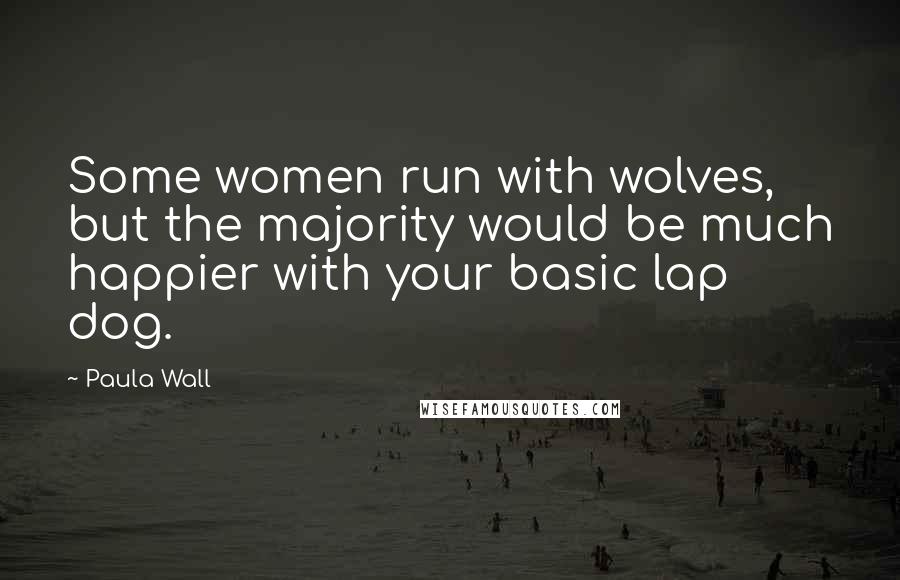 Paula Wall Quotes: Some women run with wolves, but the majority would be much happier with your basic lap dog.