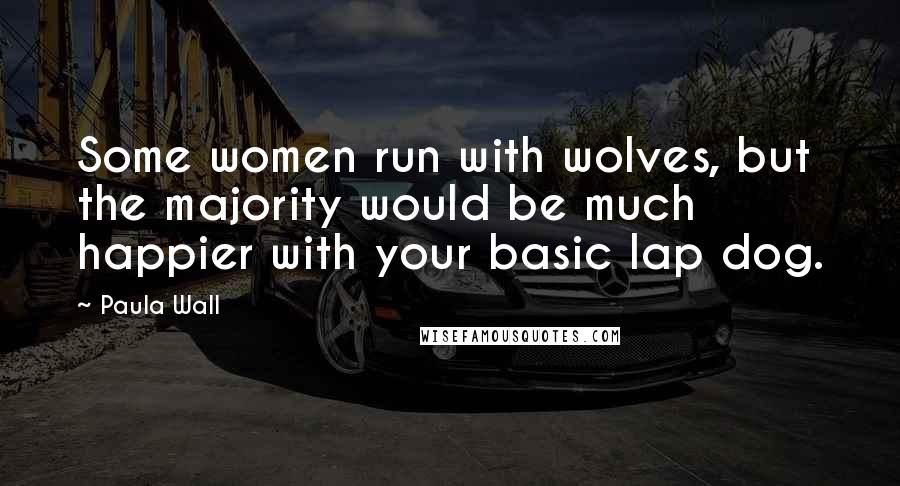 Paula Wall Quotes: Some women run with wolves, but the majority would be much happier with your basic lap dog.