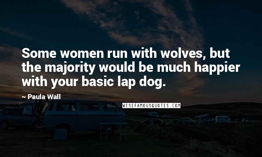 Paula Wall Quotes: Some women run with wolves, but the majority would be much happier with your basic lap dog.