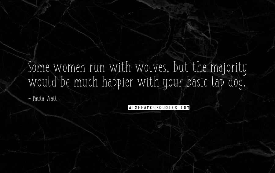 Paula Wall Quotes: Some women run with wolves, but the majority would be much happier with your basic lap dog.