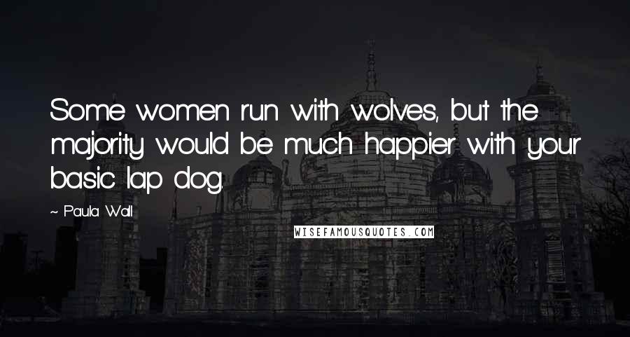 Paula Wall Quotes: Some women run with wolves, but the majority would be much happier with your basic lap dog.