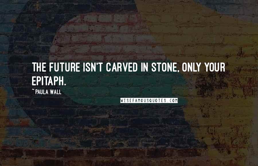 Paula Wall Quotes: The future isn't carved in stone, only your epitaph.