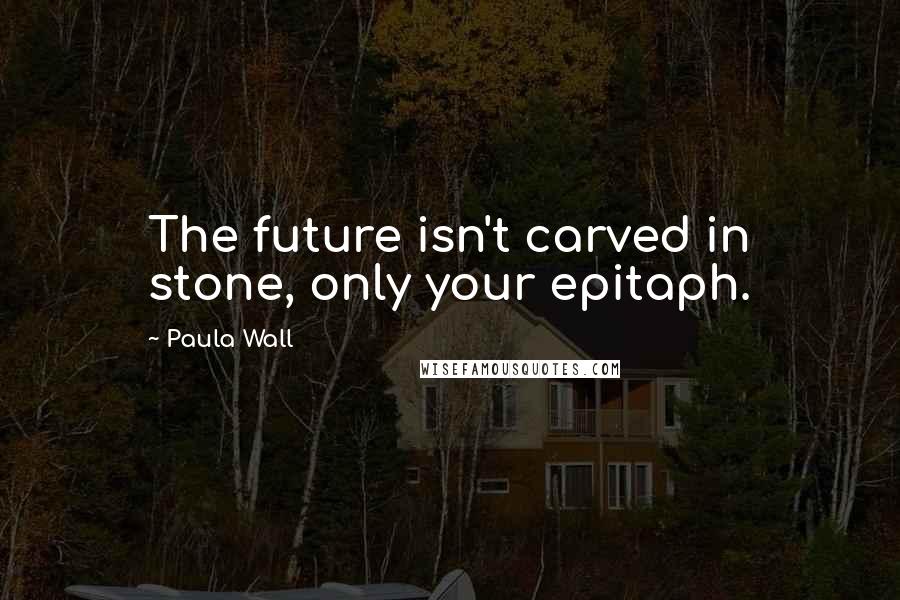 Paula Wall Quotes: The future isn't carved in stone, only your epitaph.