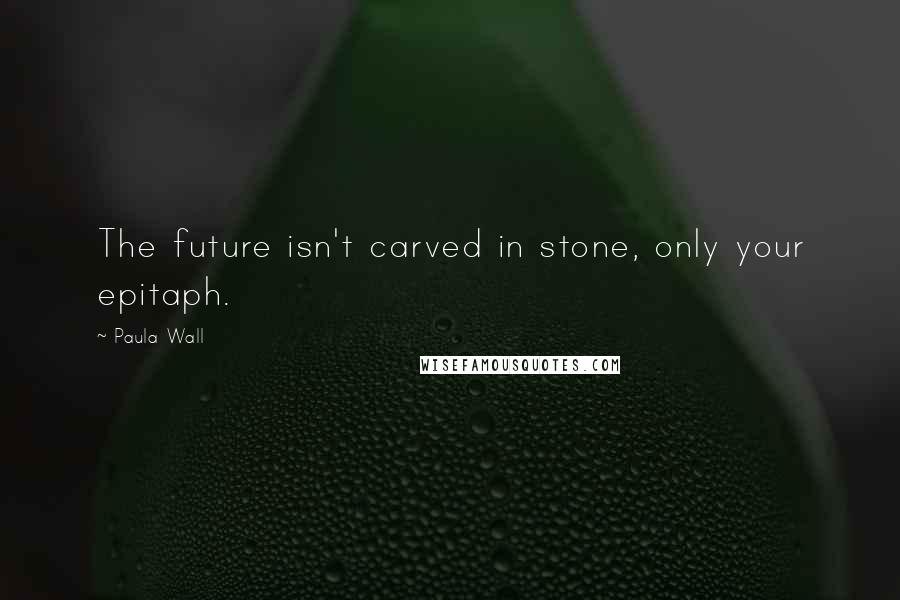 Paula Wall Quotes: The future isn't carved in stone, only your epitaph.