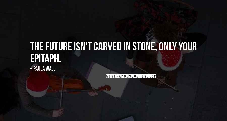 Paula Wall Quotes: The future isn't carved in stone, only your epitaph.