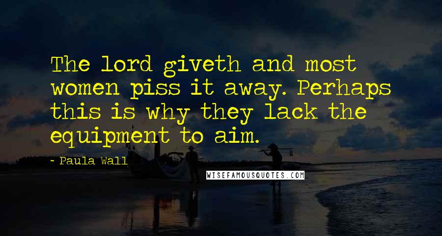 Paula Wall Quotes: The lord giveth and most women piss it away. Perhaps this is why they lack the equipment to aim.