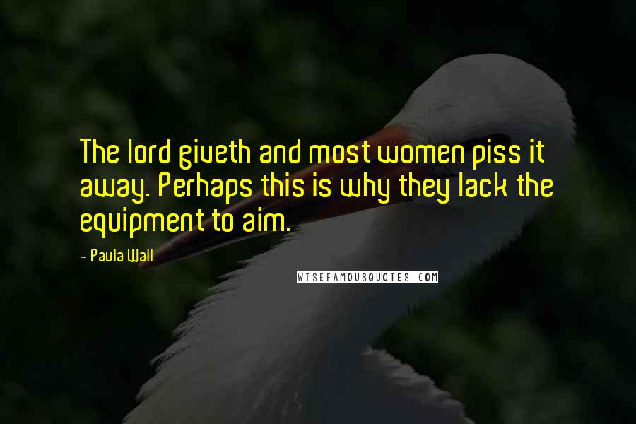 Paula Wall Quotes: The lord giveth and most women piss it away. Perhaps this is why they lack the equipment to aim.