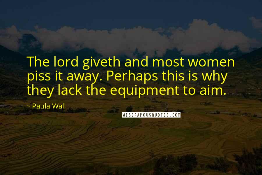 Paula Wall Quotes: The lord giveth and most women piss it away. Perhaps this is why they lack the equipment to aim.