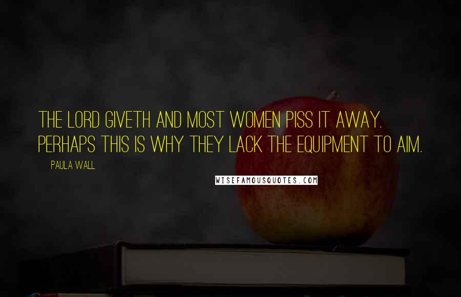 Paula Wall Quotes: The lord giveth and most women piss it away. Perhaps this is why they lack the equipment to aim.