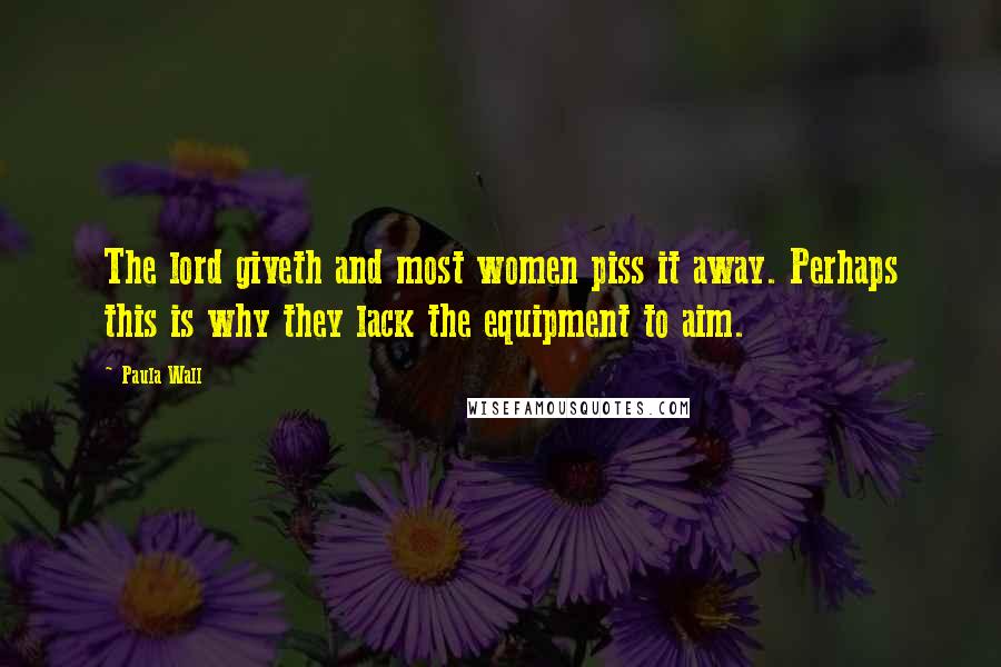 Paula Wall Quotes: The lord giveth and most women piss it away. Perhaps this is why they lack the equipment to aim.