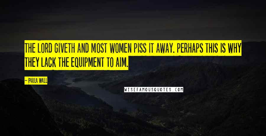 Paula Wall Quotes: The lord giveth and most women piss it away. Perhaps this is why they lack the equipment to aim.