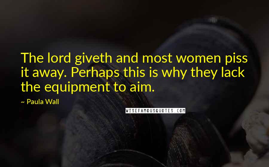 Paula Wall Quotes: The lord giveth and most women piss it away. Perhaps this is why they lack the equipment to aim.