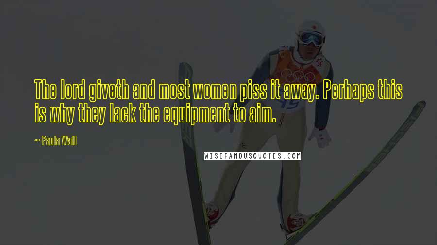 Paula Wall Quotes: The lord giveth and most women piss it away. Perhaps this is why they lack the equipment to aim.