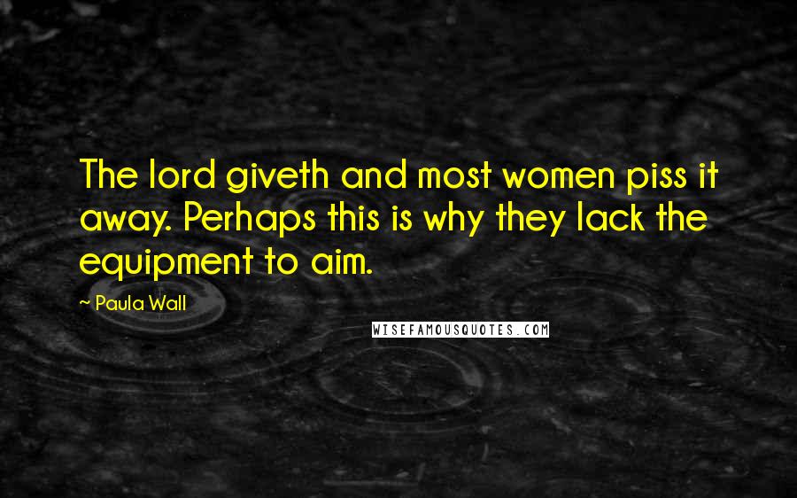 Paula Wall Quotes: The lord giveth and most women piss it away. Perhaps this is why they lack the equipment to aim.