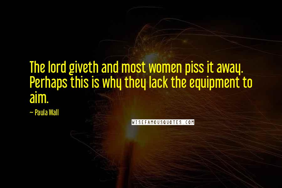 Paula Wall Quotes: The lord giveth and most women piss it away. Perhaps this is why they lack the equipment to aim.