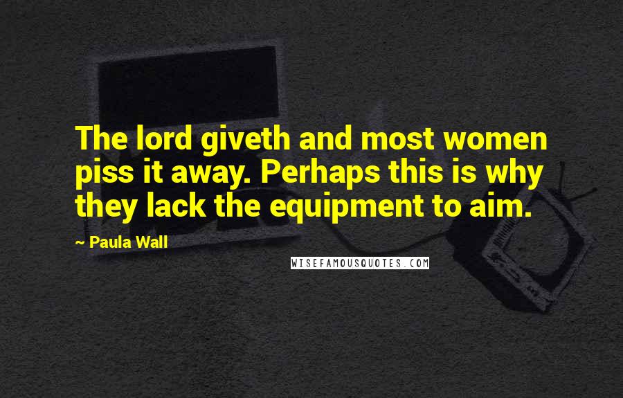 Paula Wall Quotes: The lord giveth and most women piss it away. Perhaps this is why they lack the equipment to aim.