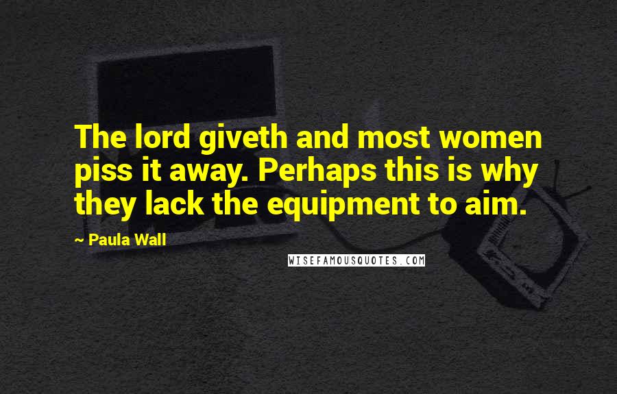 Paula Wall Quotes: The lord giveth and most women piss it away. Perhaps this is why they lack the equipment to aim.