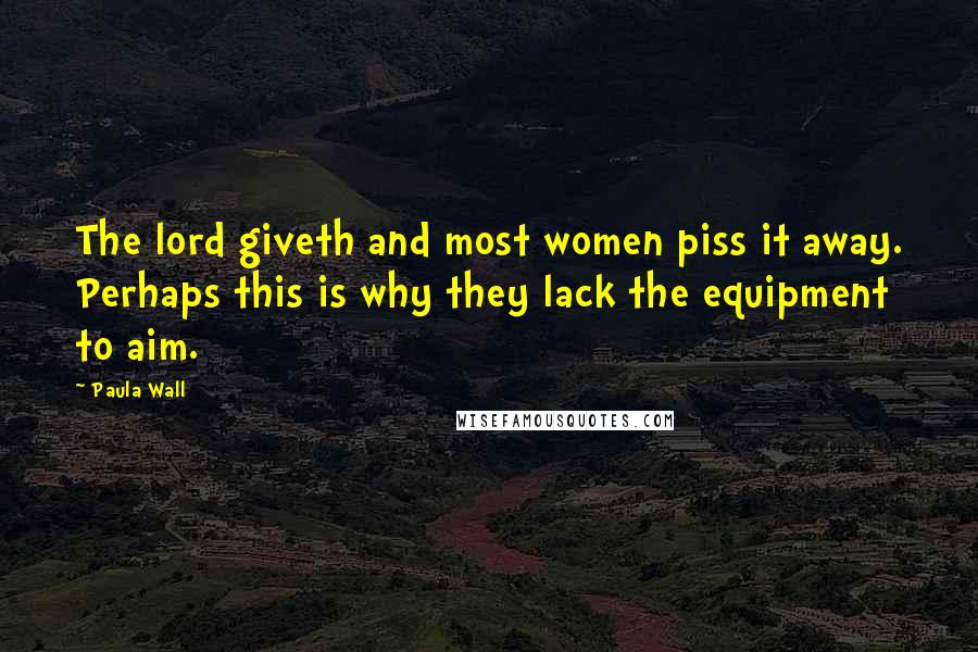 Paula Wall Quotes: The lord giveth and most women piss it away. Perhaps this is why they lack the equipment to aim.