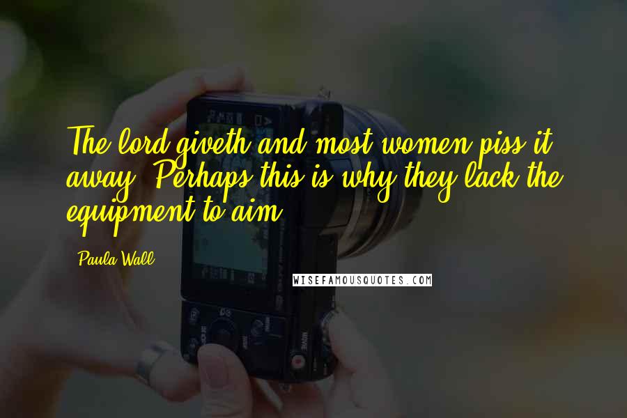 Paula Wall Quotes: The lord giveth and most women piss it away. Perhaps this is why they lack the equipment to aim.