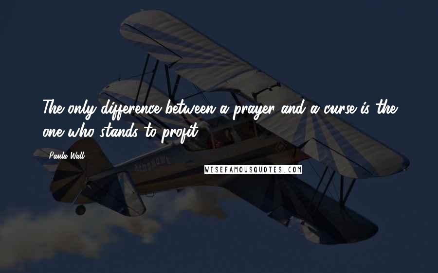 Paula Wall Quotes: The only difference between a prayer and a curse is the one who stands to profit.