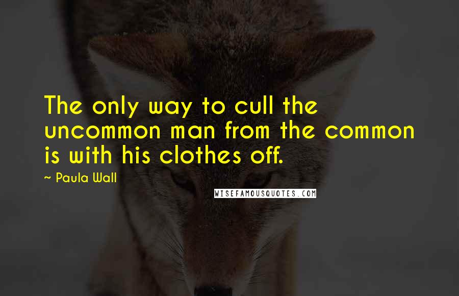 Paula Wall Quotes: The only way to cull the uncommon man from the common is with his clothes off.