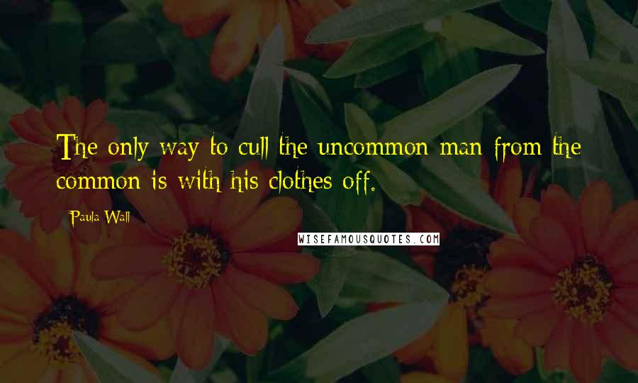 Paula Wall Quotes: The only way to cull the uncommon man from the common is with his clothes off.